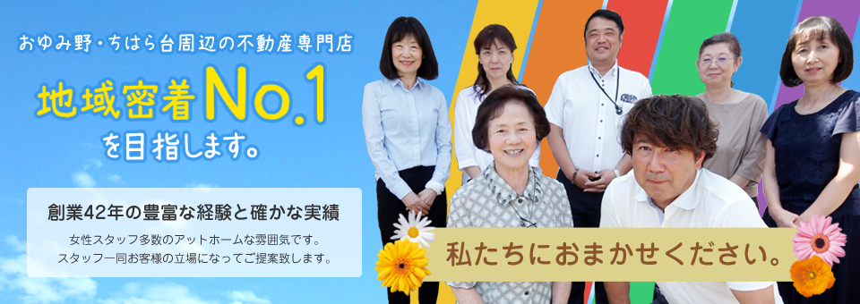 おゆみ野・ちはら台周辺の不動産専門店地域密着No.1を目指します。創業42年の豊富な経験と確かな実績 女性スタッフ多数のアットホームな雰囲気です。スタッフ一同お客様の立場になってご提案致します。私たちにお任せください。
