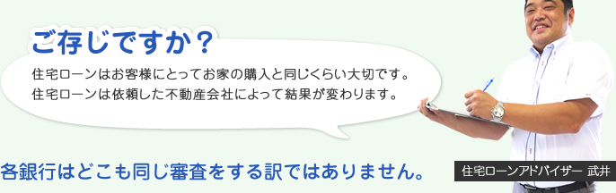 ご存じですか？住宅ローンはお客様にとってお家の購入と同じくらい大切です。住宅ローンは依頼した不動産会社によって結果が変わります。住宅ローンアドバイザー 武井各銀行はどこも同じ審査をする訳ではありません。