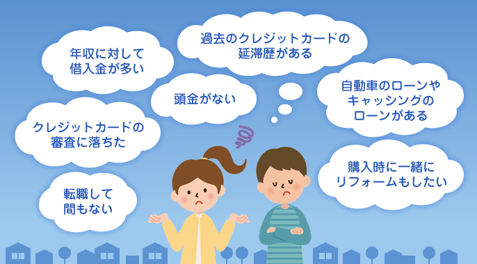 転職して間もない、クレジットカードの審査に落ちた、年収に対して借入金が多い、頭金がない、過去のクレジットカードの延滞歴がある、自動車のローンやキャッシングのローンがある、購入時に一緒にリフォームもしたい